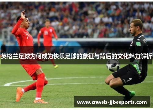 英格兰足球为何成为快乐足球的象征与背后的文化魅力解析
