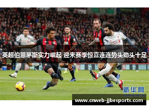 英超伯恩茅斯实力崛起 迎来赛季惊喜连连势头劲头十足