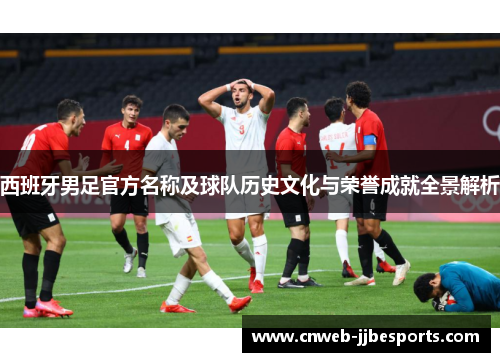西班牙男足官方名称及球队历史文化与荣誉成就全景解析