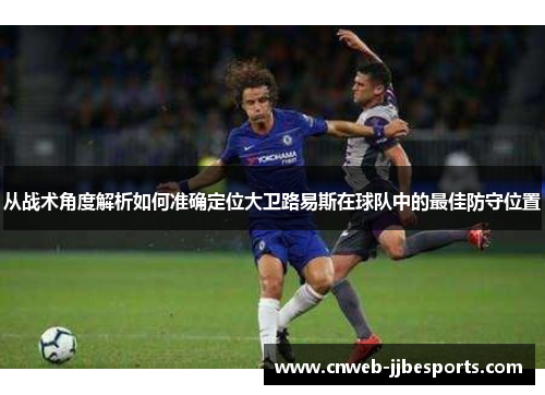 从战术角度解析如何准确定位大卫路易斯在球队中的最佳防守位置