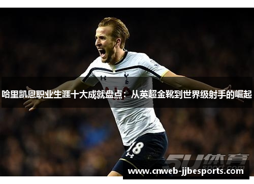 哈里凯恩职业生涯十大成就盘点：从英超金靴到世界级射手的崛起
