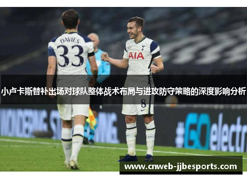 小卢卡斯替补出场对球队整体战术布局与进攻防守策略的深度影响分析