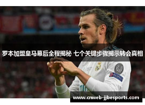 罗本加盟皇马幕后全程揭秘 七个关键步骤揭示转会真相