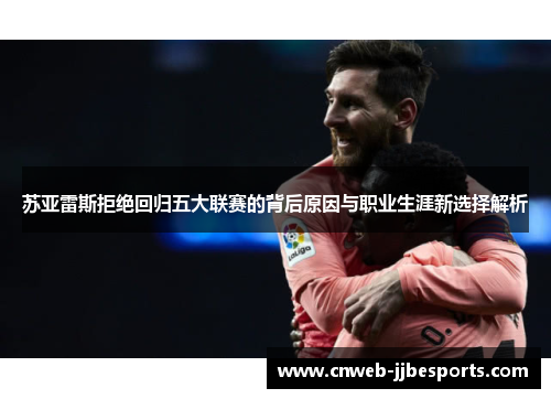 苏亚雷斯拒绝回归五大联赛的背后原因与职业生涯新选择解析