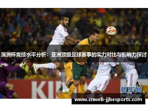 澳洲杯竞技水平分析：亚洲顶级足球赛事的实力对比与影响力探讨