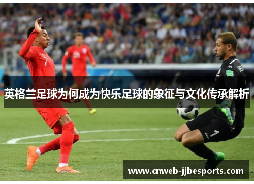 英格兰足球为何成为快乐足球的象征与文化传承解析