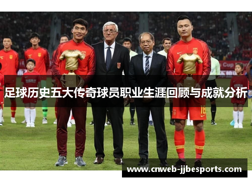 足球历史五大传奇球员职业生涯回顾与成就分析