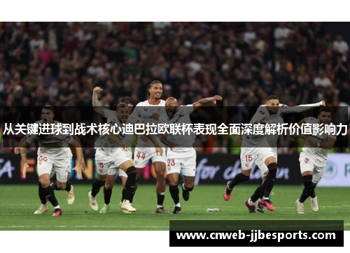 从关键进球到战术核心迪巴拉欧联杯表现全面深度解析价值影响力