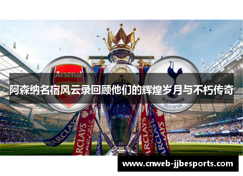 阿森纳名宿风云录回顾他们的辉煌岁月与不朽传奇