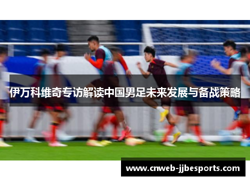 伊万科维奇专访解读中国男足未来发展与备战策略