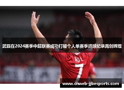 武磊在2024赛季中超联赛成功打破个人单赛季进球纪录再创辉煌