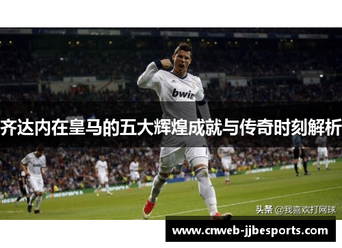 齐达内在皇马的五大辉煌成就与传奇时刻解析