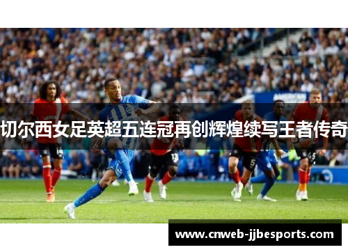 切尔西女足英超五连冠再创辉煌续写王者传奇