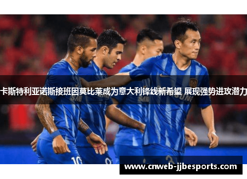 卡斯特利亚诺斯接班因莫比莱成为意大利锋线新希望 展现强势进攻潜力