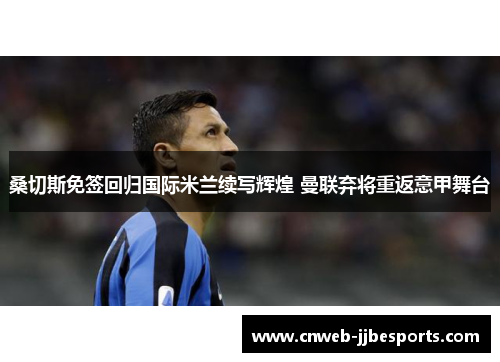 桑切斯免签回归国际米兰续写辉煌 曼联弃将重返意甲舞台