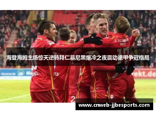 海登海姆主场惊天逆转拜仁慕尼黑爆冷之夜震动德甲争冠格局