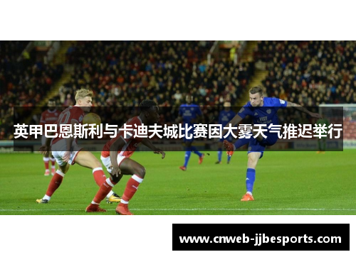 英甲巴恩斯利与卡迪夫城比赛因大雾天气推迟举行