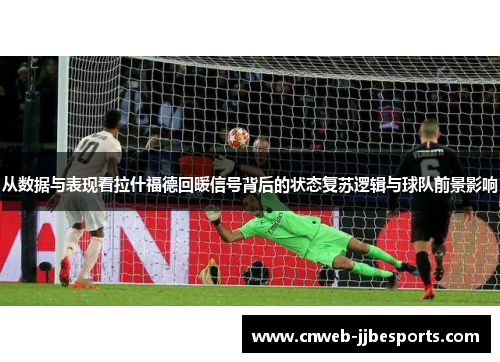 从数据与表现看拉什福德回暖信号背后的状态复苏逻辑与球队前景影响