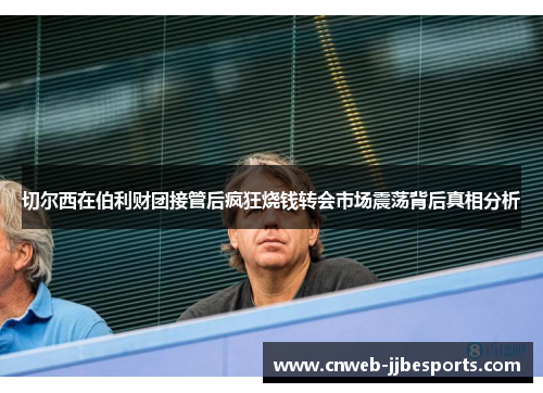 切尔西在伯利财团接管后疯狂烧钱转会市场震荡背后真相分析